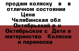 продам коляску 2 в 1 в отличном состоянии › Цена ­ 8 500 - Челябинская обл., Октябрьский р-н, Октябрьское с. Дети и материнство » Коляски и переноски   